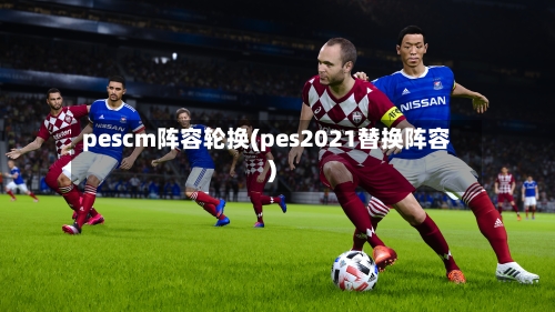 pescm阵容轮换(pes2021替换阵容)-第2张图片