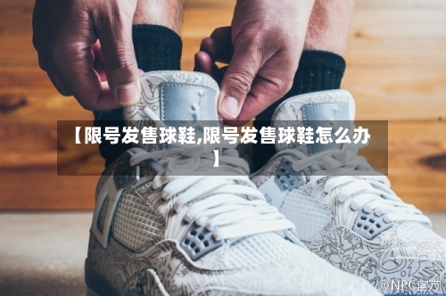 【限号发售球鞋,限号发售球鞋怎么办】-第3张图片