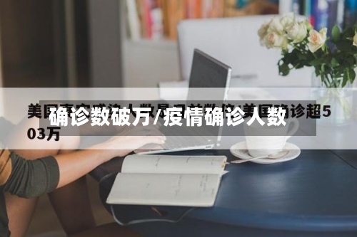 确诊数破万/疫情确诊人数-第2张图片