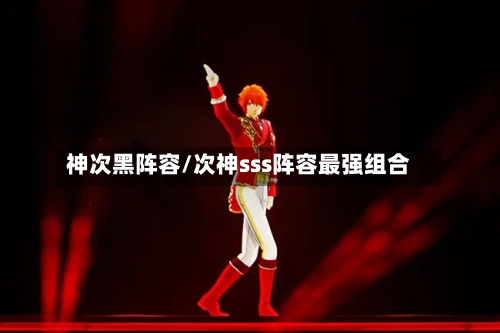 神次黑阵容/次神sss阵容最强组合