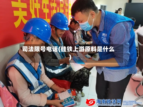 司法限号电话(硅铁上游原料是什么)