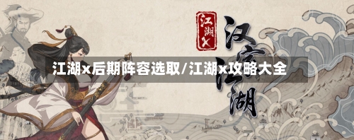 江湖x后期阵容选取/江湖x攻略大全-第2张图片