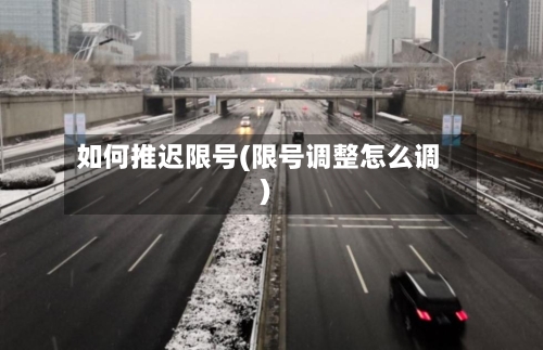 如何推迟限号(限号调整怎么调)