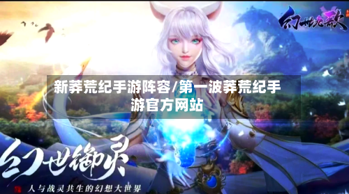 新莽荒纪手游阵容/第一波莽荒纪手游官方网站