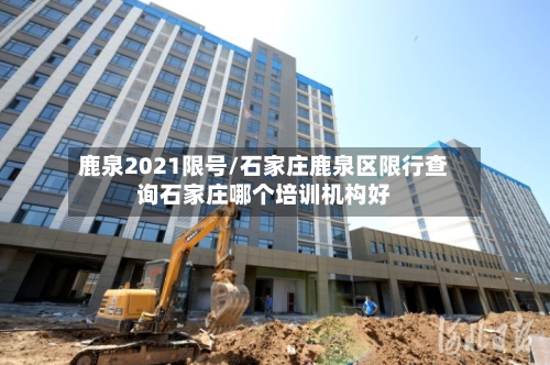 鹿泉2021限号/石家庄鹿泉区限行查询石家庄哪个培训机构好