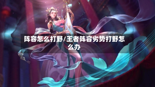 阵容怎么打野/王者阵容劣势打野怎么办-第2张图片