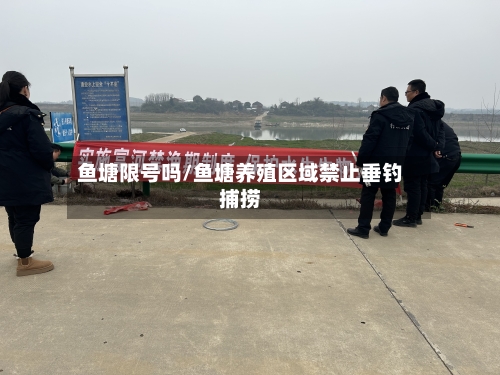 鱼塘限号吗/鱼塘养殖区域禁止垂钓捕捞-第3张图片