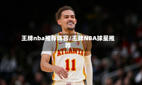 王牌nba推荐阵容/王牌NBA球星推荐