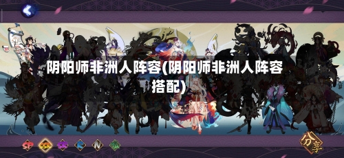 阴阳师非洲人阵容(阴阳师非洲人阵容搭配)-第2张图片