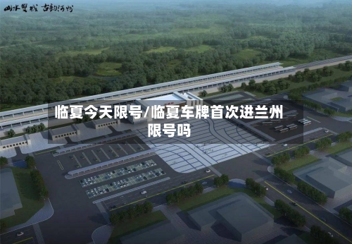 临夏今天限号/临夏车牌首次进兰州限号吗