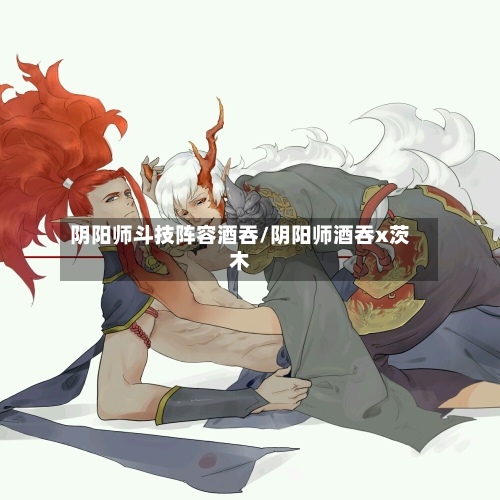 阴阳师斗技阵容酒吞/阴阳师酒吞x茨木-第2张图片