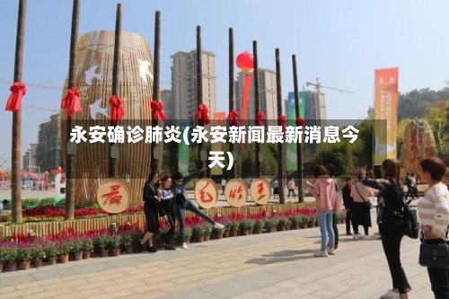 永安确诊肺炎(永安新闻最新消息今天)-第2张图片
