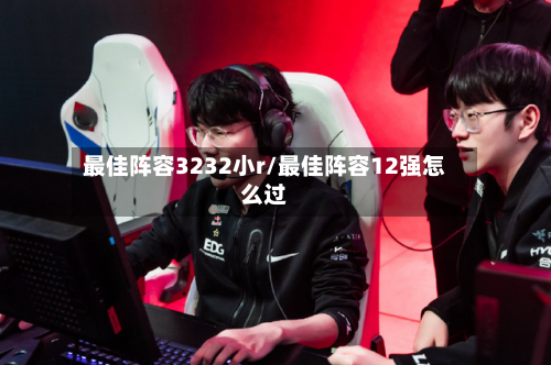 最佳阵容3232小r/最佳阵容12强怎么过