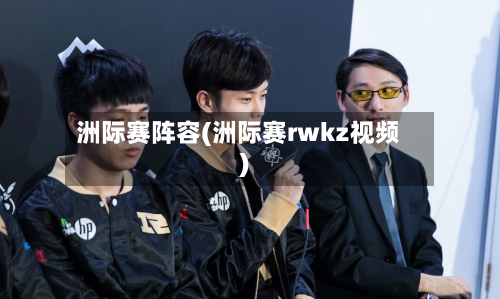 洲际赛阵容(洲际赛rwkz视频)