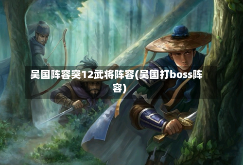 吴国阵容突12武将阵容(吴国打boss阵容)