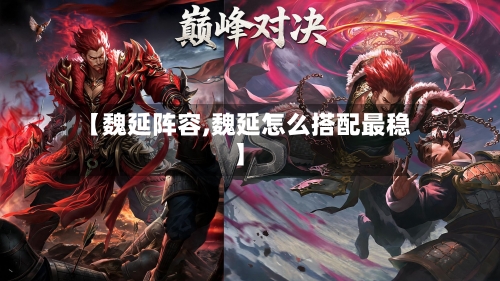 【魏延阵容,魏延怎么搭配最稳】