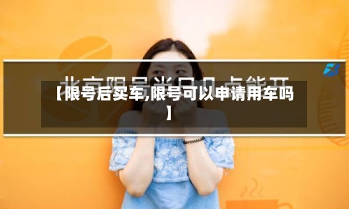 【限号后买车,限号可以申请用车吗】-第2张图片