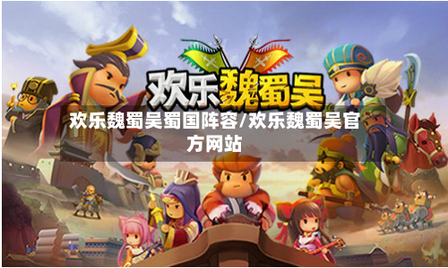 欢乐魏蜀吴蜀国阵容/欢乐魏蜀吴官方网站