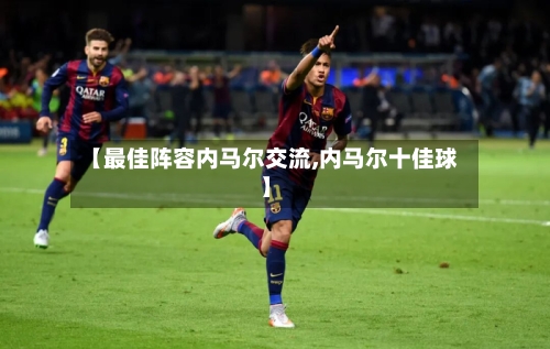 【最佳阵容内马尔交流,内马尔十佳球】-第2张图片
