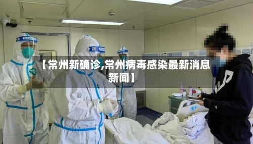 【常州新确诊,常州病毒感染最新消息新闻】