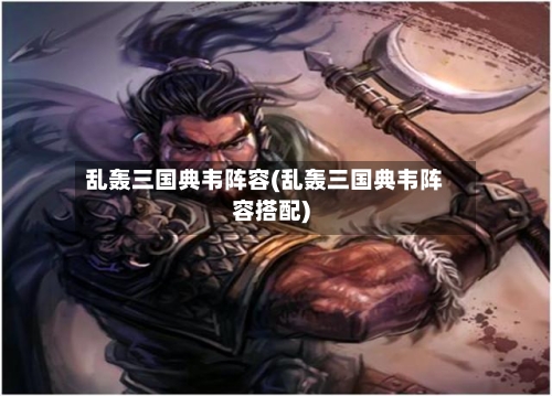 乱轰三国典韦阵容(乱轰三国典韦阵容搭配)