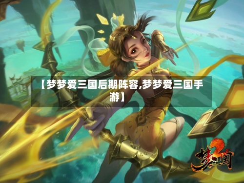 【梦梦爱三国后期阵容,梦梦爱三国手游】