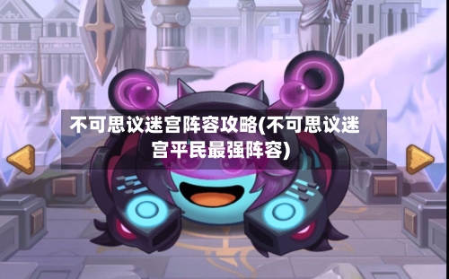 不可思议迷宫阵容攻略(不可思议迷宫平民最强阵容)-第3张图片