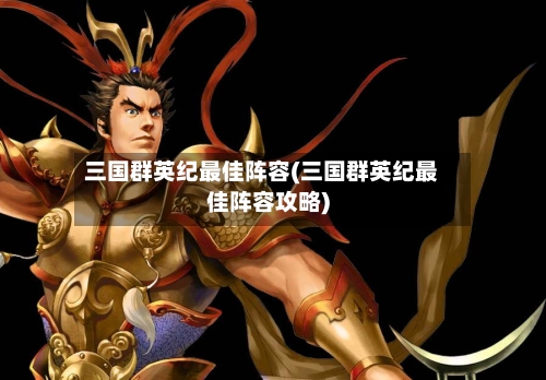 三国群英纪最佳阵容(三国群英纪最佳阵容攻略)