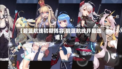 【碧蓝航线初期阵容,碧蓝航线开局选谁】-第2张图片