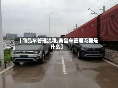 【商品车管理流程,商品车管理流程是什么】-第2张图片