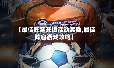 【最佳阵容充值活动奖励,最佳阵容游戏攻略】-第2张图片