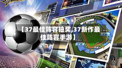 【37最佳阵容抽奖,37新作最佳阵容手游】-第3张图片
