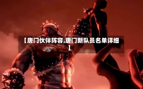 【唐门伙伴阵容,唐门新队员名单详细】