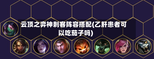 云顶之弈神刺客阵容搭配(乙肝患者可以吃茄子吗)