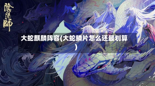 大蛇麒麟阵容(大蛇鳞片怎么还最划算)-第3张图片