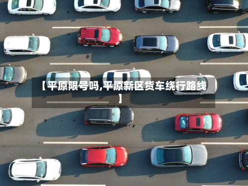 【平原限号吗,平原新区货车绕行路线】