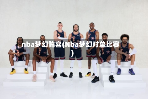 nba梦幻阵容(Nba梦幻对垒比赛)-第3张图片