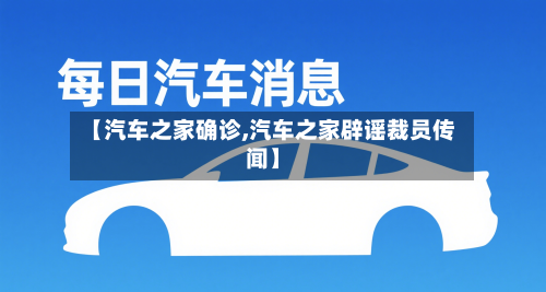 【汽车之家确诊,汽车之家辟谣裁员传闻】-第3张图片