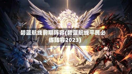 碧蓝航线前期阵容(碧蓝航线平民必练阵容2023)
