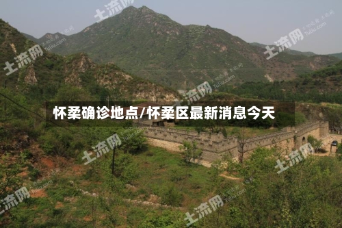 怀柔确诊地点/怀柔区最新消息今天