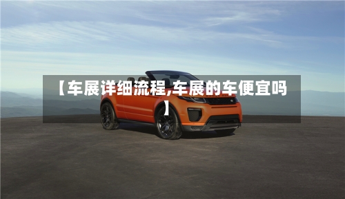 【车展详细流程,车展的车便宜吗】-第3张图片