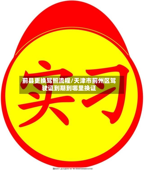 蓟县更换驾照流程/天津市蓟州区驾驶证到期到哪里换证