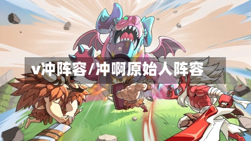 v冲阵容/冲啊原始人阵容-第2张图片