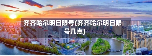 齐齐哈尔明日限号(齐齐哈尔明日限号几点)