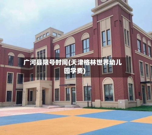 广河县限号时间(天津格林世界幼儿园学费)