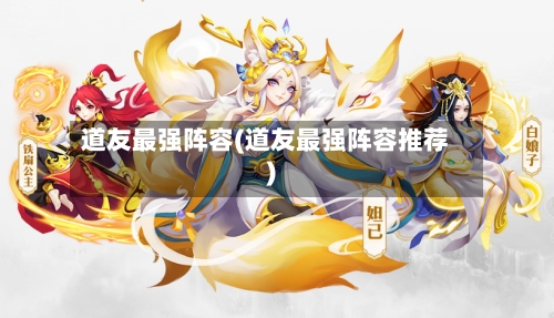 道友最强阵容(道友最强阵容推荐)-第2张图片