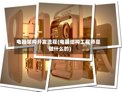 电器架构开发流程(电器结构工程师是做什么的)-第3张图片