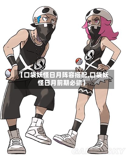 【口袋妖怪日月阵容搭配,口袋妖怪日月前期必抓】-第2张图片