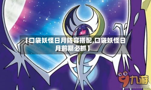 【口袋妖怪日月阵容搭配,口袋妖怪日月前期必抓】-第3张图片