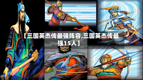 【三国英杰传最强阵容,三国英杰传最强15人】-第2张图片